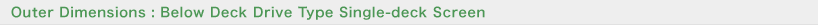 Outer Dimensions : Below Deck Drive Type Single-deck Screen